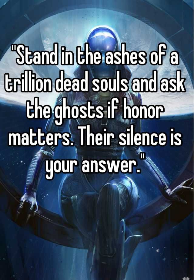 Featured image of post Stand In The Ashes Of A Trillion Dead Souls And Ask The Ghosts If Honor Matters
